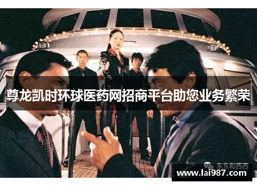 尊龙凯时环球医药网招商平台助您业务繁荣
